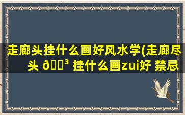 走廊头挂什么画好风水学(走廊尽头 🐳 挂什么画zui
好 禁忌)